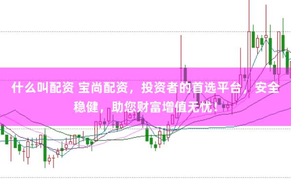 什么叫配资 宝尚配资，投资者的首选平台，安全稳健，助您财富增值无忧！