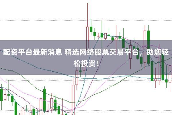 配资平台最新消息 精选网络股票交易平台，助您轻松投资！