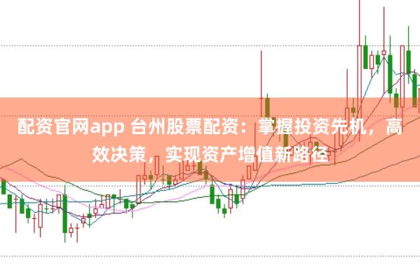 配资官网app 台州股票配资：掌握投资先机，高效决策，实现资产增值新路径