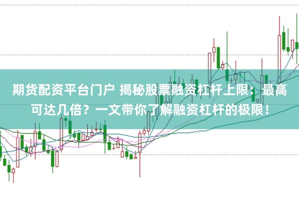 期货配资平台门户 揭秘股票融资杠杆上限:最高可达几倍?一文带你了解融资杠杆的极限!