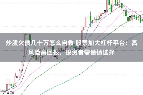 炒股欠债几十万怎么自救 股票加大杠杆平台：高风险高回报，投资者需谨慎选择