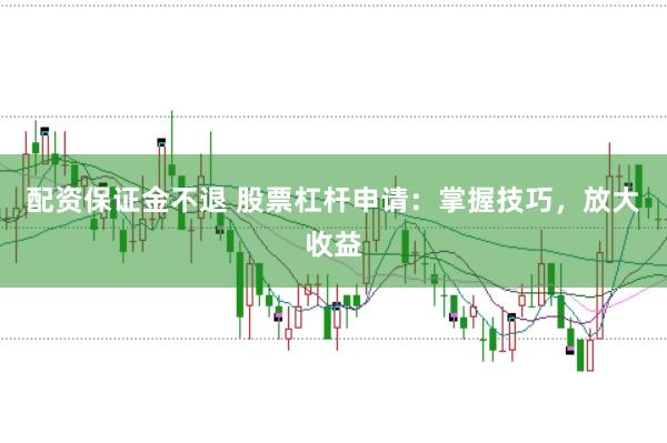 配资保证金不退 股票杠杆申请：掌握技巧，放大收益