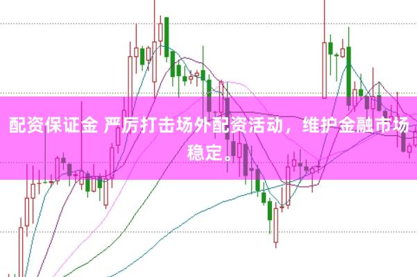 配资保证金 严厉打击场外配资活动，维护金融市场稳定。