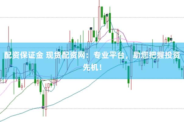 配资保证金 现货配资网：专业平台，助您把握投资先机！
