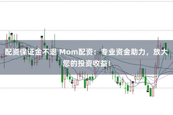配资保证金不退 Mom配资：专业资金助力，放大您的投资收益！