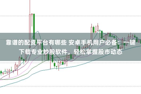 靠谱的配资平台有哪些 安卓手机用户必备：一键下载专业炒股软件，轻松掌握股市动态