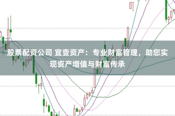 股票配资公司 宜壹资产：专业财富管理，助您实现资产增值与财富传承