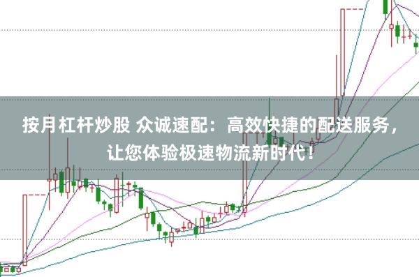 按月杠杆炒股 众诚速配：高效快捷的配送服务，让您体验极速物流新时代！