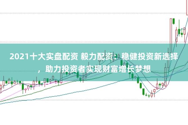 2021十大实盘配资 毅力配资：稳健投资新选择，助力投资者实现财富增长梦想