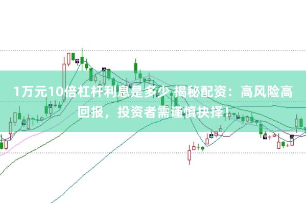 1万元10倍杠杆利息是多少 揭秘配资：高风险高回报，投资者需谨慎抉择！