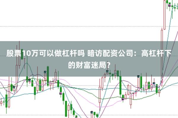 股票10万可以做杠杆吗 暗访配资公司：高杠杆下的财富迷局？