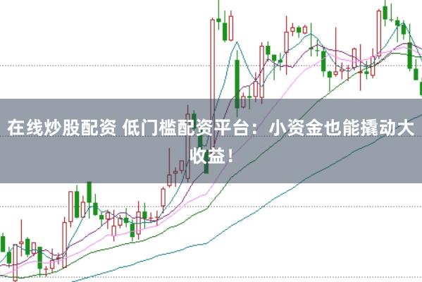 在线炒股配资 低门槛配资平台：小资金也能撬动大收益！