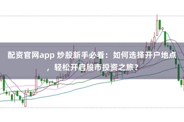 配资官网app 炒股新手必看：如何选择开户地点，轻松开启股市投资之旅？