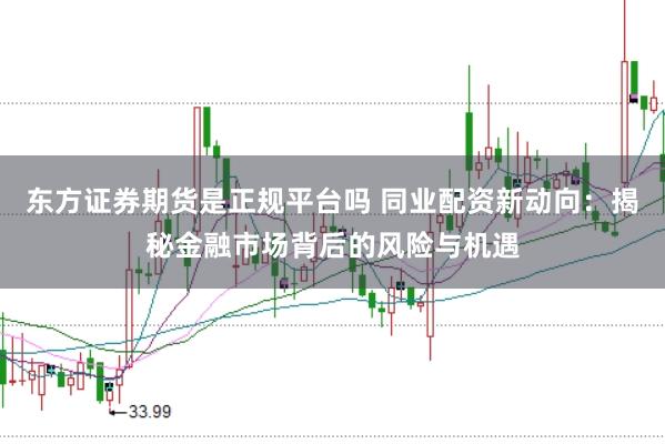 东方证券期货是正规平台吗 同业配资新动向：揭秘金融市场背后的风险与机遇