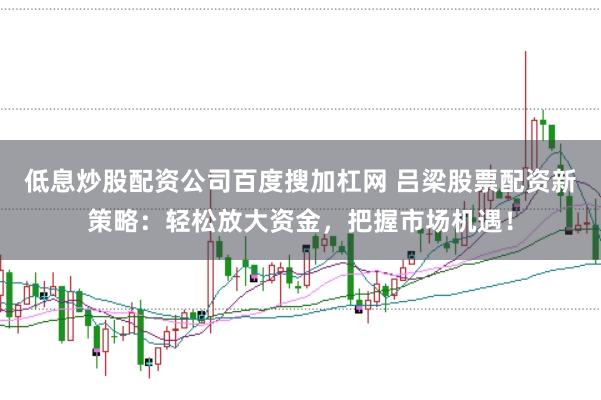 低息炒股配资公司百度搜加杠网 吕梁股票配资新策略：轻松放大资金，把握市场机遇！