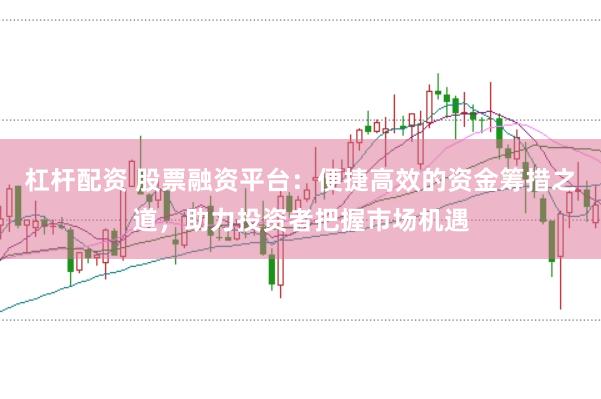 杠杆配资 股票融资平台：便捷高效的资金筹措之道，助力投资者把握市场机遇