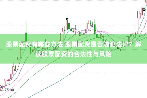 股票配资有哪些方法 股票配资是否触犯法律？解读股票配资的合法性与风险