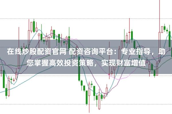 在线炒股配资官网 配资咨询平台：专业指导，助您掌握高效投资策略，实现财富增值