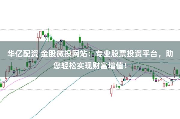 华亿配资 金股微投网站：专业股票投资平台，助您轻松实现财富增值！