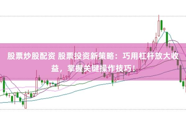 股票炒股配资 股票投资新策略：巧用杠杆放大收益，掌握关键操作技巧！