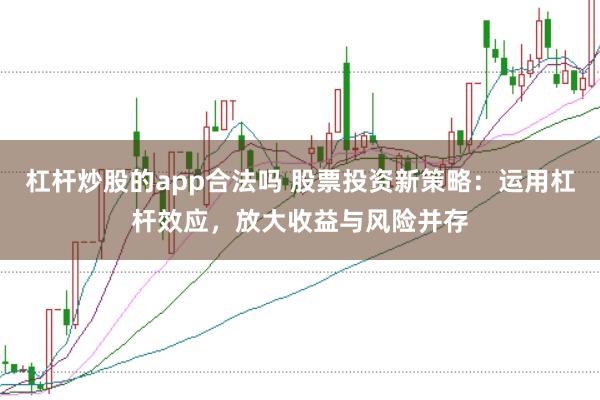 杠杆炒股的app合法吗 股票投资新策略：运用杠杆效应，放大收益与风险并存