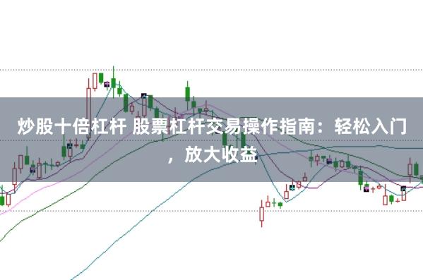炒股十倍杠杆 股票杠杆交易操作指南：轻松入门，放大收益