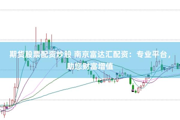 期货股票配资炒股 南京富达汇配资:专业平台,助您财富增值