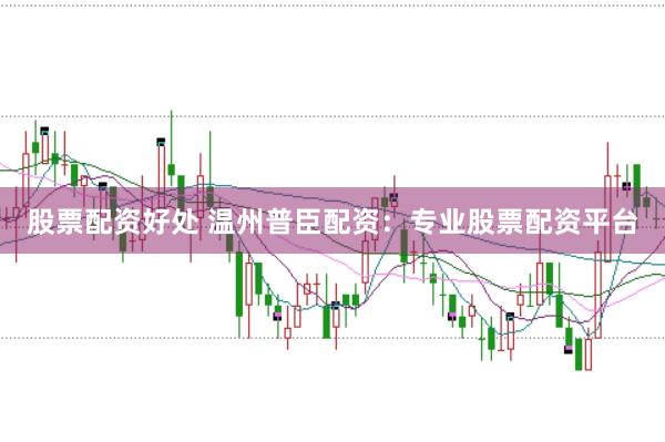 股票配资好处 温州普臣配资：专业股票配资平台