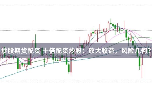 炒股期货配资 十倍配资炒股：放大收益，风险几何？