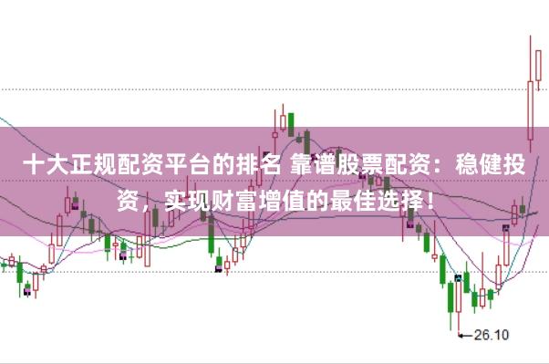 十大正规配资平台的排名 靠谱股票配资：稳健投资，实现财富增值的最佳选择！