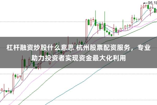 杠杆融资炒股什么意思 杭州股票配资服务，专业助力投资者实现资金最大化利用