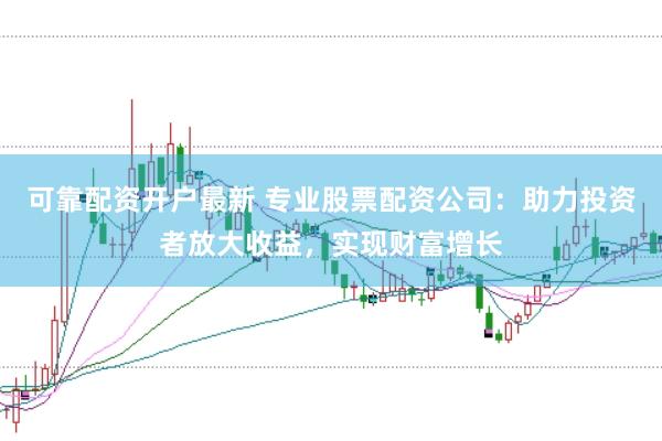 可靠配资开户最新 专业股票配资公司：助力投资者放大收益，实现财富增长