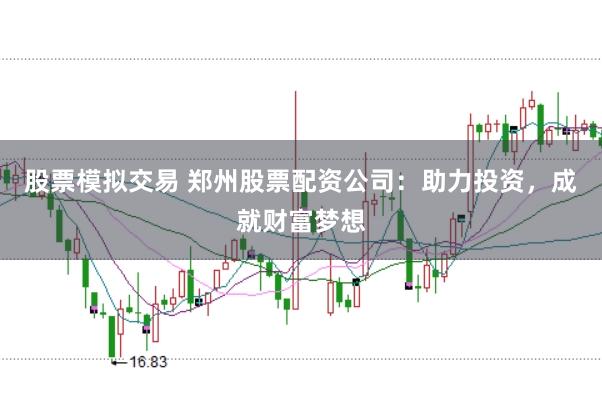 股票模拟交易 郑州股票配资公司：助力投资，成就财富梦想