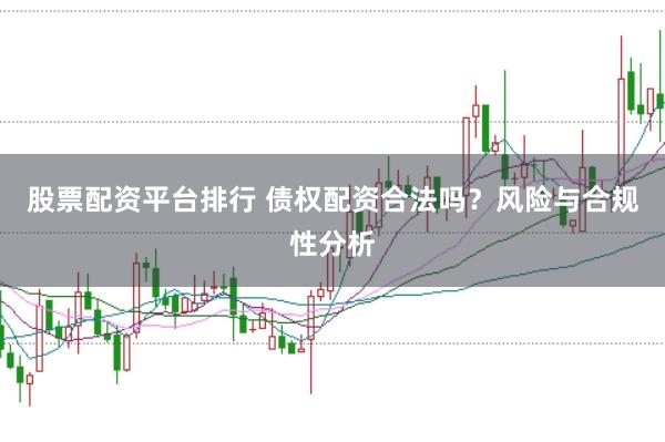 股票配资平台排行 债权配资合法吗？风险与合规性分析