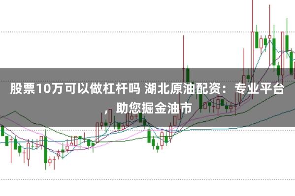 股票10万可以做杠杆吗 湖北原油配资:专业平台,助您掘金油市