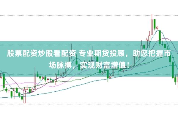 股票配资炒股看配资 专业期货投顾，助您把握市场脉搏，实现财富增值！