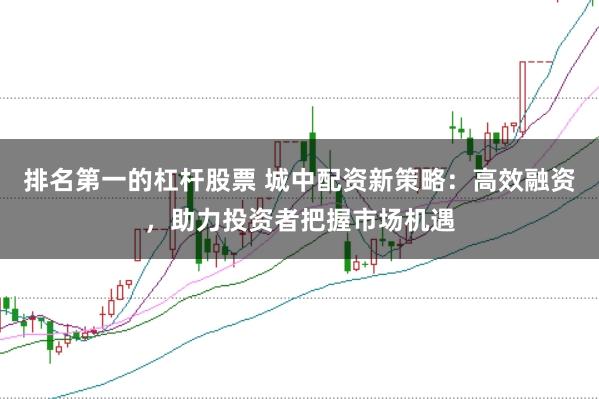 排名第一的杠杆股票 城中配资新策略：高效融资，助力投资者把握市场机遇