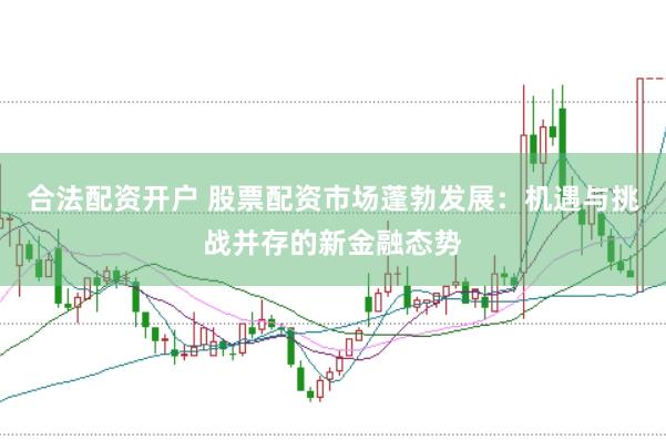 合法配资开户 股票配资市场蓬勃发展：机遇与挑战并存的新金融态势