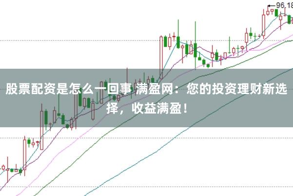股票配资是怎么一回事 满盈网：您的投资理财新选择，收益满盈！