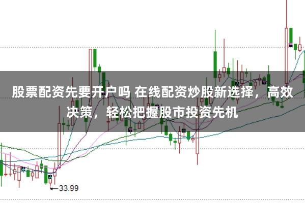 股票配资先要开户吗 在线配资炒股新选择，高效决策，轻松把握股市投资先机