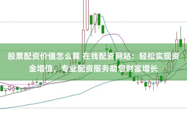 股票配资价值怎么算 在线配资网站：轻松实现资金增值，专业配资服务助您财富增长