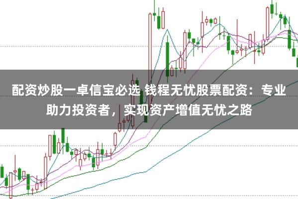 配资炒股一卓信宝必选 钱程无忧股票配资：专业助力投资者，实现资产增值无忧之路