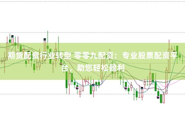 期货配资行业转型 零零九配资：专业股票配资平台，助您轻松盈利