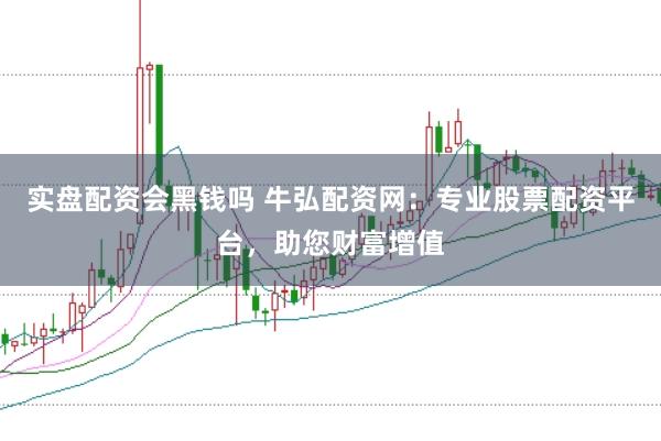 实盘配资会黑钱吗 牛弘配资网：专业股票配资平台，助您财富增值