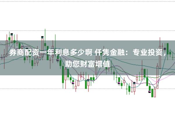 券商配资一年利息多少啊 仟隽金融：专业投资，助您财富增值