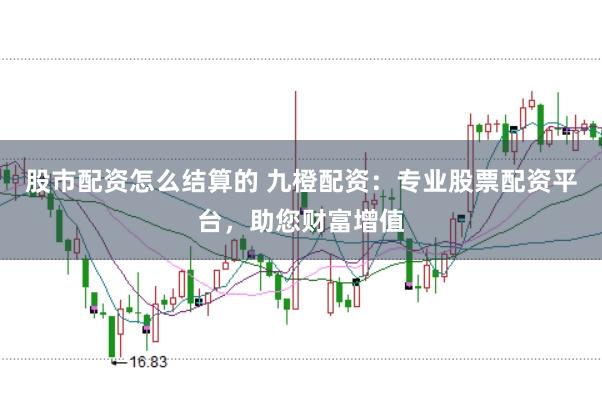 股市配资怎么结算的 九橙配资：专业股票配资平台，助您财富增值