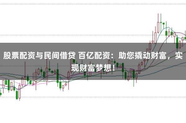 股票配资与民间借贷 百亿配资：助您撬动财富，实现财富梦想！