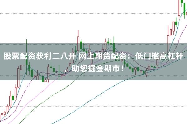 股票配资获利二八开 网上期货配资：低门槛高杠杆，助您掘金期市！