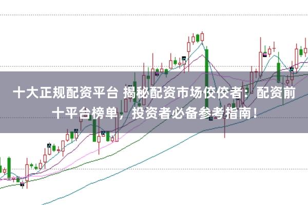 十大正规配资平台 揭秘配资市场佼佼者：配资前十平台榜单，投资者必备参考指南！