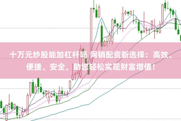 十万元炒股能加杠杆吗 网销配资新选择：高效、便捷、安全，助您轻松实现财富增值！